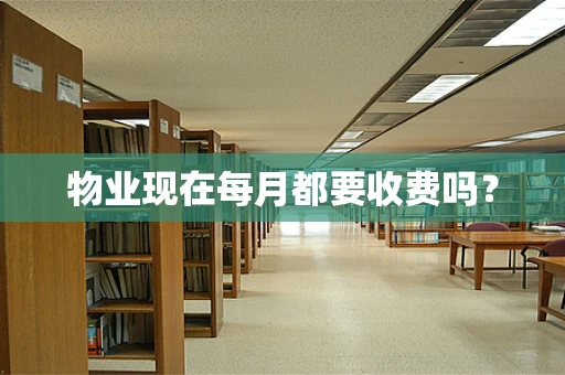 物业现在每月都要收费吗？