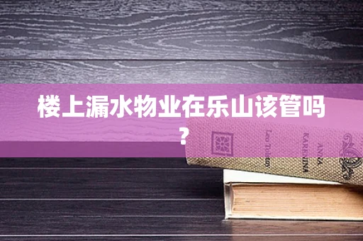 楼上漏水物业在乐山该管吗？