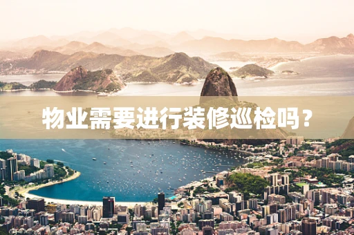 物业需要进行装修巡检吗？