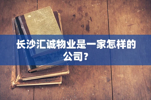 长沙汇诚物业是一家怎样的公司？