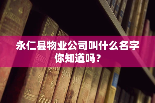 永仁县物业公司叫什么名字你知道吗？