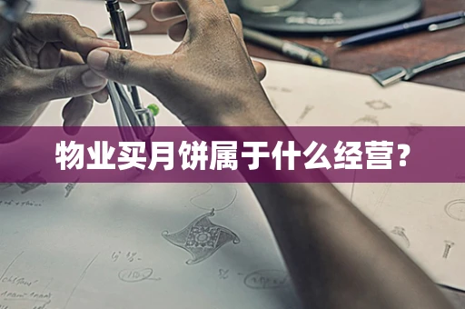 物业买月饼属于什么经营？