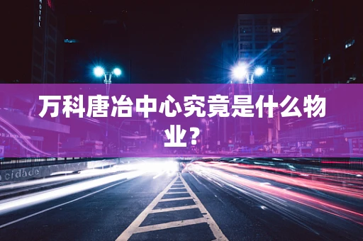 万科唐冶中心究竟是什么物业？