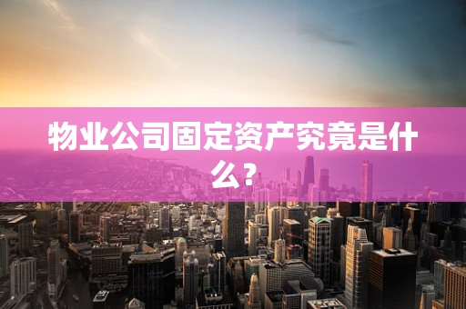 物业公司固定资产究竟是什么？