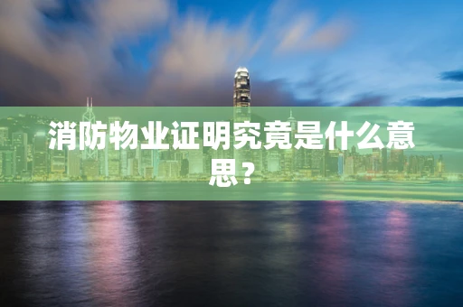 消防物业证明究竟是什么意思？