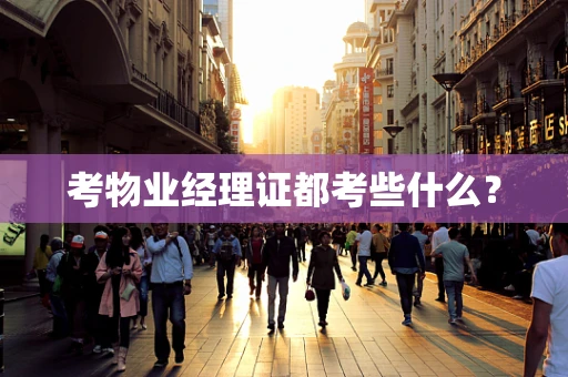 考物业经理证都考些什么？