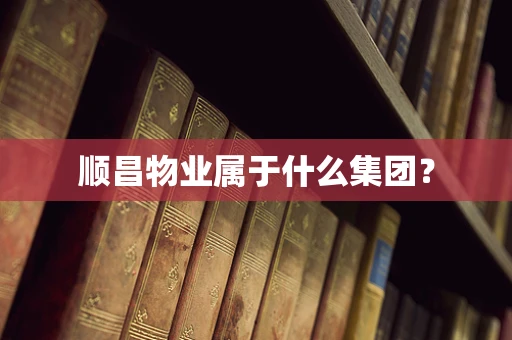 顺昌物业属于什么集团？