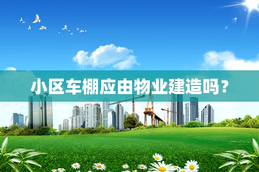 小区车棚应由物业建造吗？