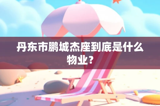 丹东市鹏城杰座到底是什么物业？