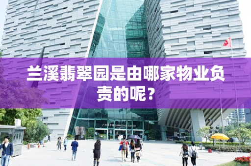 兰溪翡翠园是由哪家物业负责的呢？
