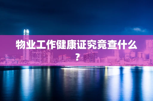 物业工作健康证究竟查什么？