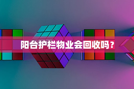 阳台护栏物业会回收吗？