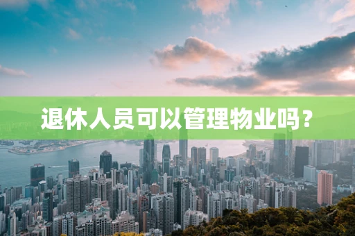 退休人员可以管理物业吗？