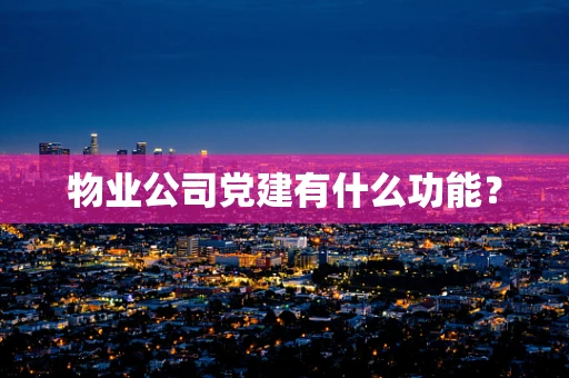 物业公司党建有什么功能？