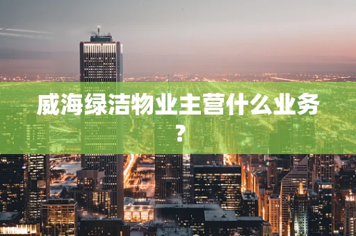 威海绿洁物业主营什么业务？