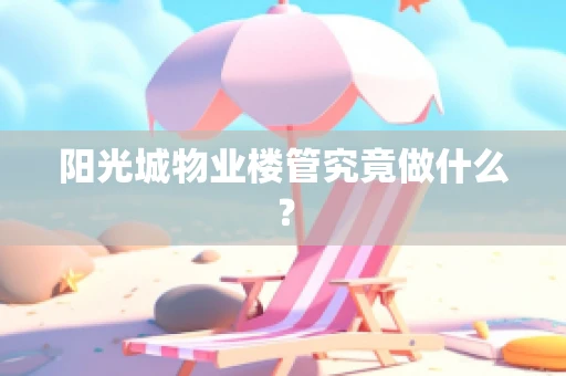 阳光城物业楼管究竟做什么？