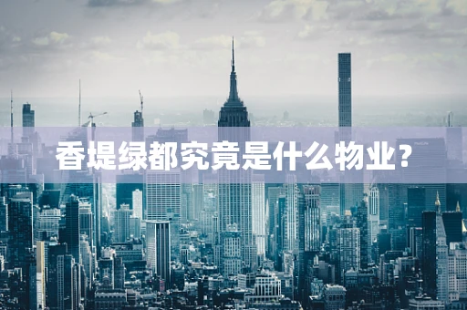香堤绿都究竟是什么物业？