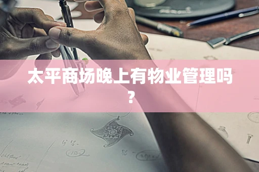 太平商场晚上有物业管理吗？