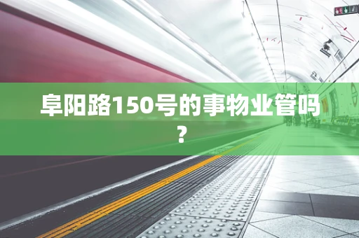 阜阳路150号的事物业管吗？