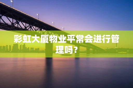 彩虹大厦物业平常会进行管理吗？