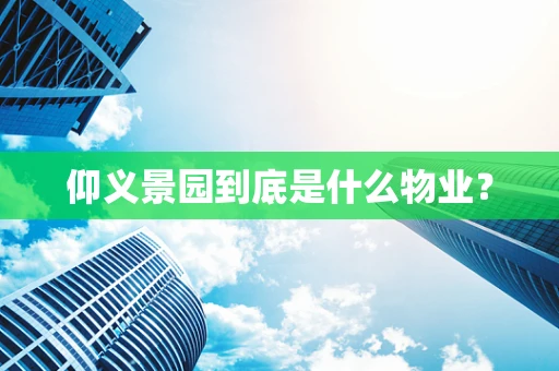 仰义景园到底是什么物业？