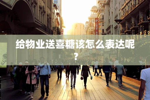 给物业送喜糖该怎么表达呢？