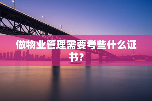 做物业管理需要考些什么证书？