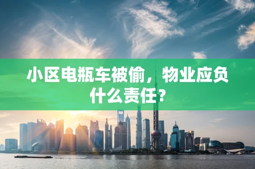 小区电瓶车被偷，物业应负什么责任？