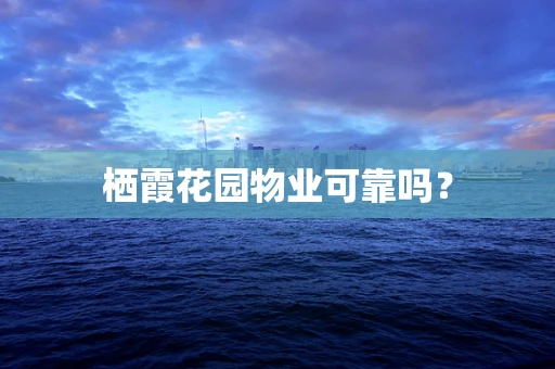 栖霞花园物业可靠吗？