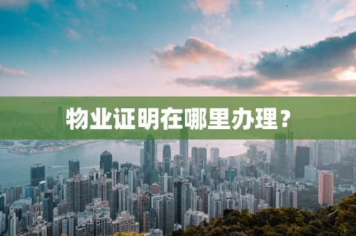 物业证明在哪里办理？