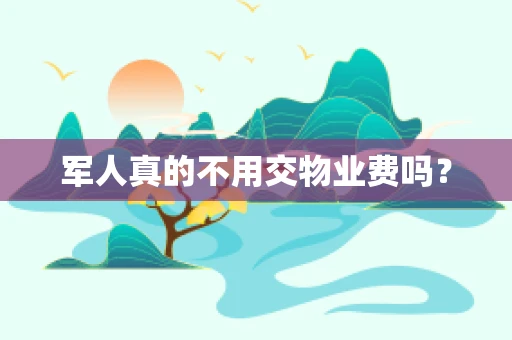 军人真的不用交物业费吗？