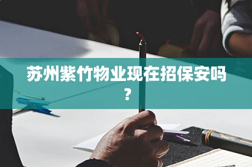 苏州紫竹物业现在招保安吗？