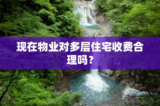 现在物业对多层住宅收费合理吗？