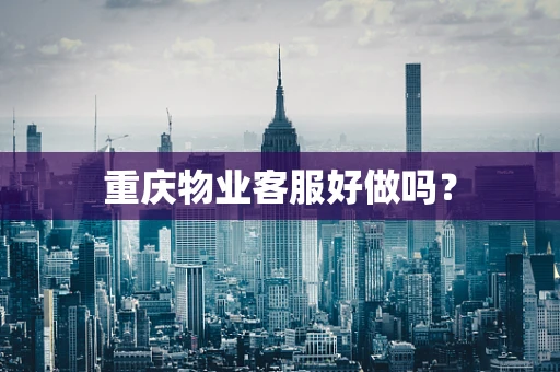 重庆物业客服好做吗？