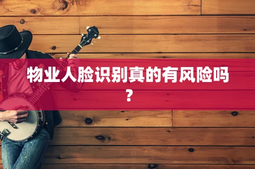 物业人脸识别真的有风险吗？