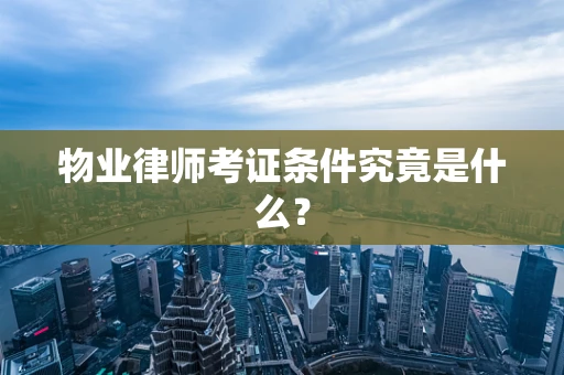 物业律师考证条件究竟是什么？