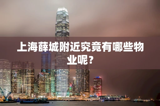 上海薛城附近究竟有哪些物业呢？