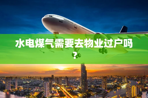 水电煤气需要去物业过户吗？