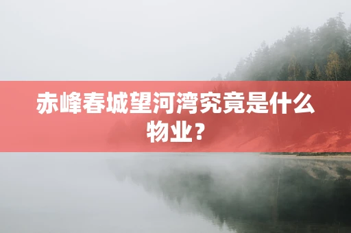 赤峰春城望河湾究竟是什么物业？