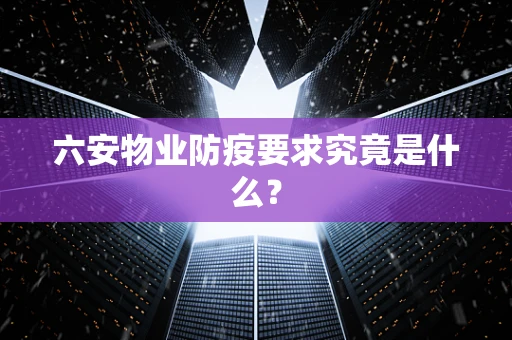 六安物业防疫要求究竟是什么？