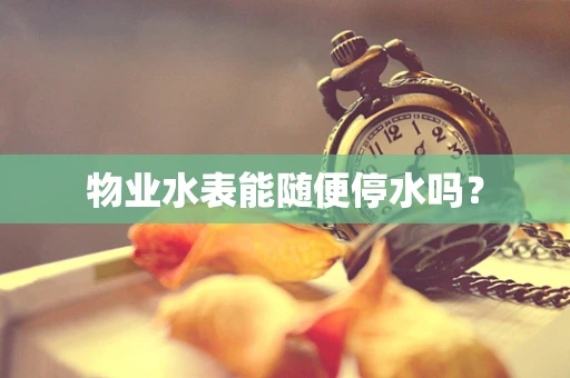 物业水表能随便停水吗？