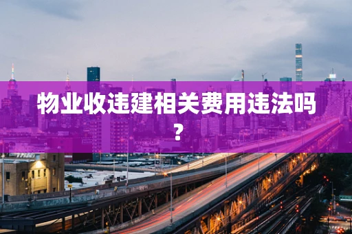 物业收违建相关费用违法吗？