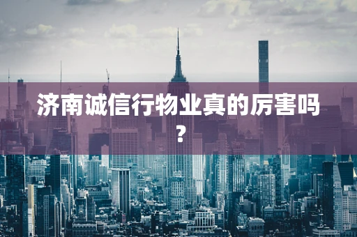济南诚信行物业真的厉害吗？