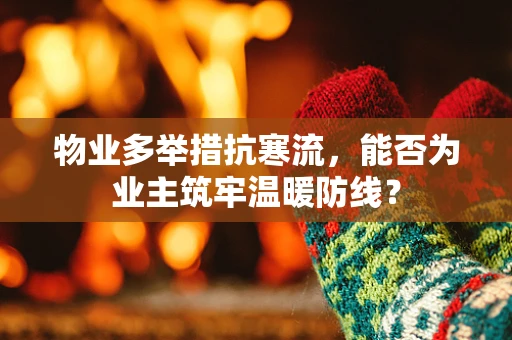 物业多举措抗寒流，能否为业主筑牢温暖防线？