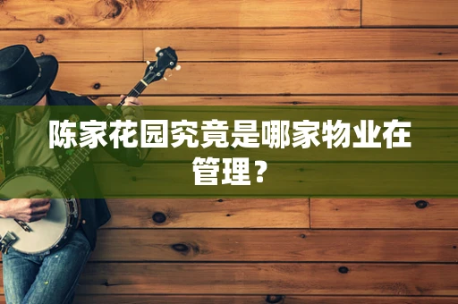陈家花园究竟是哪家物业在管理？