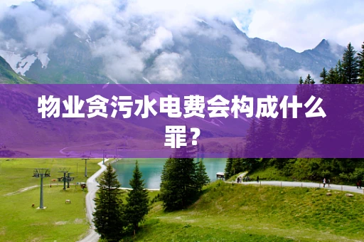 物业贪污水电费会构成什么罪？