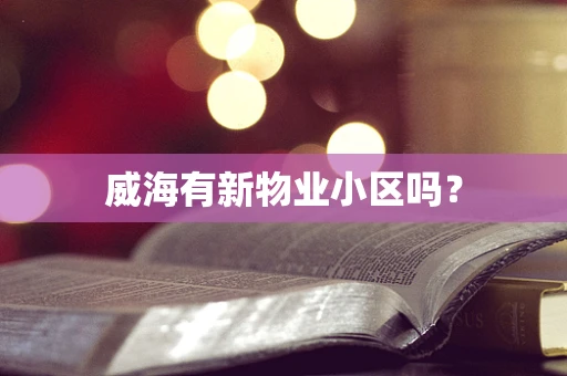 威海有新物业小区吗？