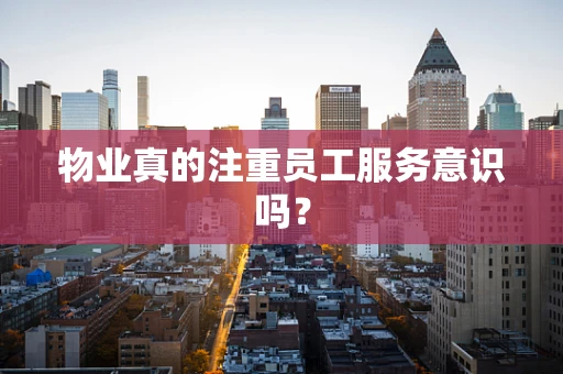 物业真的注重员工服务意识吗？