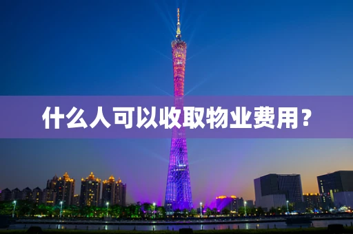 什么人可以收取物业费用？