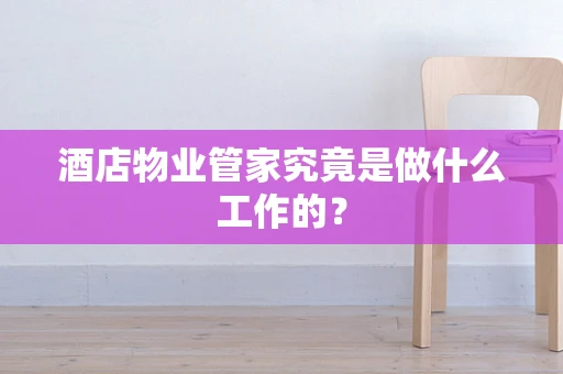 酒店物业管家究竟是做什么工作的？